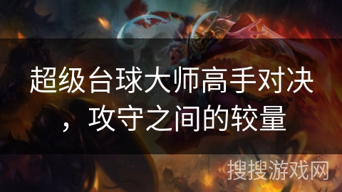 超级台球大师高手对决,攻守之间的较量 超级台球大师高手对决,攻守之间的较量