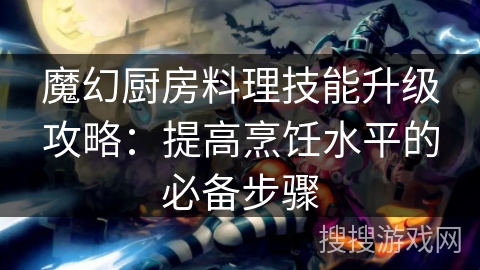 魔幻厨房料理技能升级攻略：提高烹饪水平的必备步骤