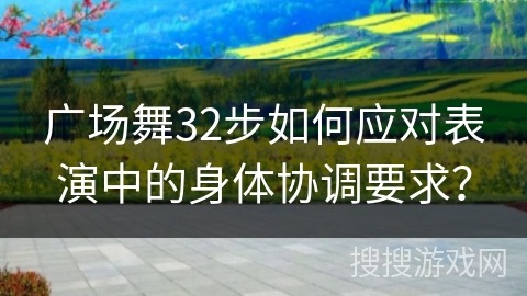 广场舞32步如何应对表演中的身体协调要求？