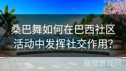 桑巴舞如何在巴西社区活动中发挥社交作用？