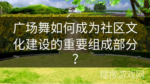 广场舞如何成为社区文化建设的重要组成部分？