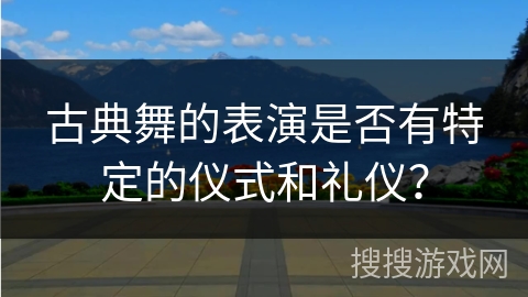 古典舞的表演是否有特定的仪式和礼仪？