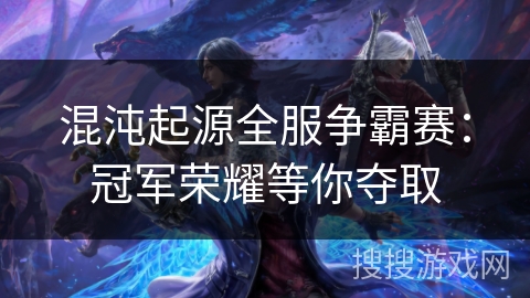 混沌起源全服争霸赛：冠军荣耀等你夺取