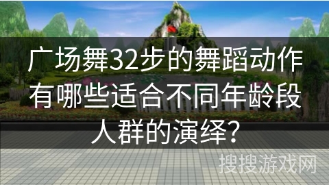 广场舞32步的舞蹈动作有哪些适合不同年龄段人群的演绎？