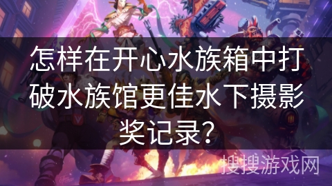 怎样在开心水族箱中打破水族馆更佳水下摄影奖记录？