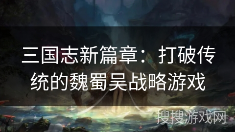 三国志新篇章：打破传统的魏蜀吴战略游戏