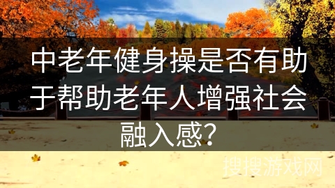 中老年健身操是否有助于帮助老年人增强社会融入感？