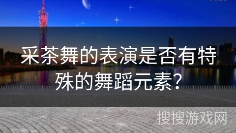 采茶舞的表演是否有特殊的舞蹈元素？