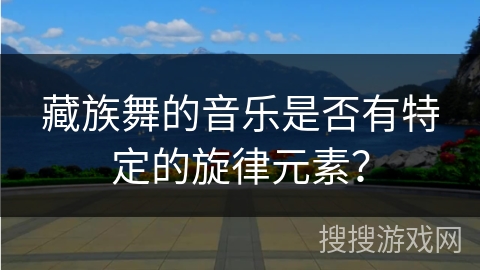 藏族舞的音乐是否有特定的旋律元素？