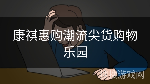 康祺惠购潮流尖货购物乐园 康祺惠购潮流尖货购物乐园