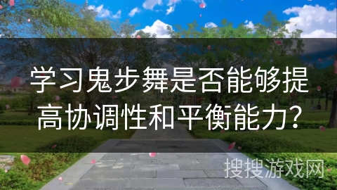 学习鬼步舞是否能够提高协调性和平衡能力？