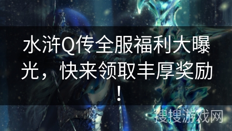 水浒Q传全服福利大曝光，快来领取丰厚奖励！