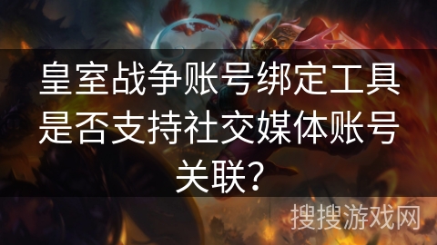 皇室战争账号绑定工具是否支持社交媒体账号关联? 皇室战争账号绑定工具是否支持社交媒体账号关联?