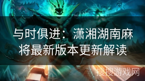 与时俱进：潇湘湖南麻将最新版本更新解读