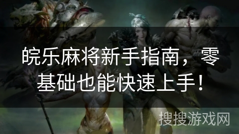 皖乐麻将新手指南，零基础也能快速上手！