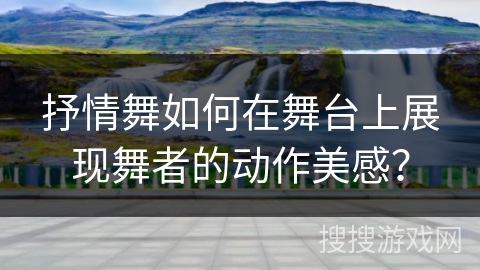 抒情舞如何在舞台上展现舞者的动作美感？