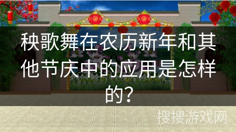 秧歌舞在农历新年和其他节庆中的应用是怎样的？