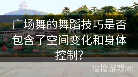 广场舞的舞蹈技巧是否包含了空间变化和身体控制？