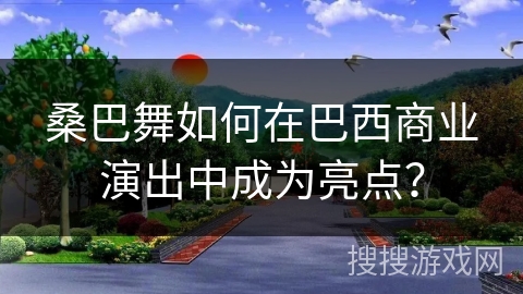 桑巴舞如何在巴西商业演出中成为亮点？