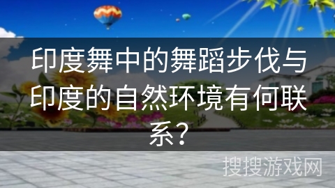 印度舞中的舞蹈步伐与印度的自然环境有何联系？