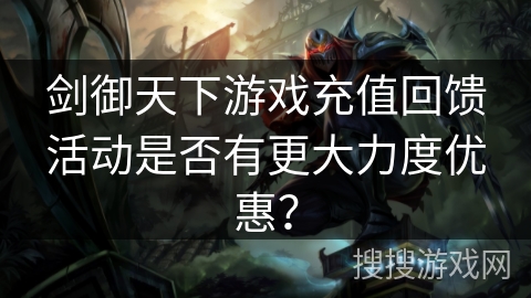 剑御天下游戏充值回馈活动是否有更大力度优惠？