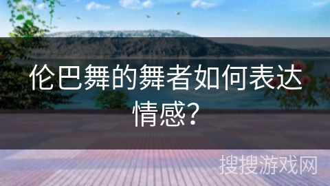 伦巴舞的舞者如何表达情感？