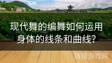 现代舞的编舞如何运用身体的线条和曲线？
