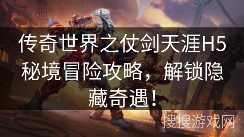 传奇世界之仗剑天涯H5秘境冒险攻略，解锁隐藏奇遇！