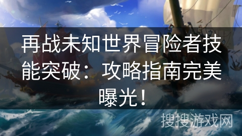 再战未知世界冒险者技能突破：攻略指南完美曝光！