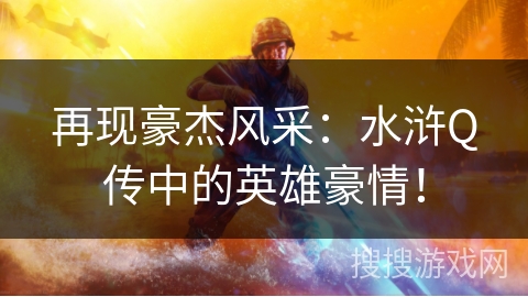 再现豪杰风采：水浒Q传中的英雄豪情！