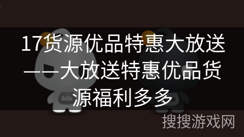 17货源优品特惠大放送——大放送特惠优品货源福利多多