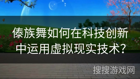 傣族舞如何在科技创新中运用虚拟现实技术？