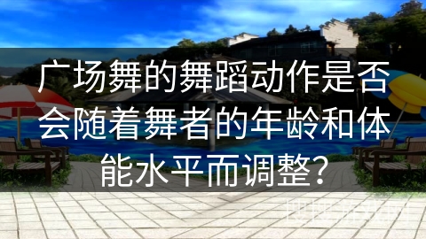 广场舞的舞蹈动作是否会随着舞者的年龄和体能水平而调整？