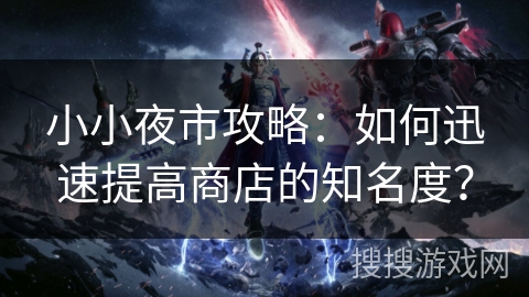 小小夜市攻略：如何迅速提高商店的知名度？