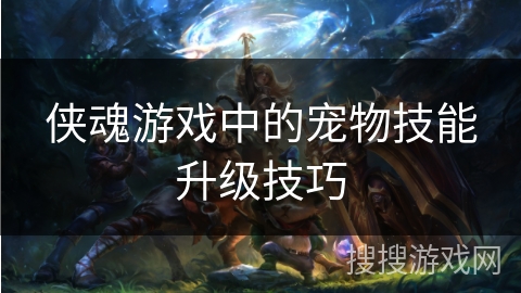 侠魂游戏中的宠物技能升级技巧