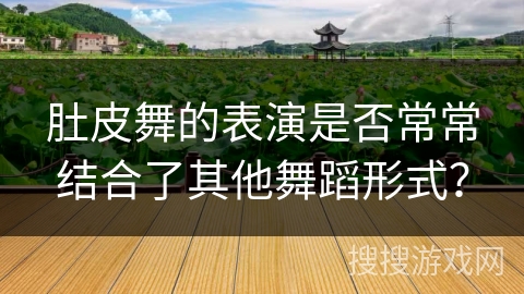 肚皮舞的表演是否常常结合了其他舞蹈形式？
