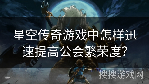 星空传奇游戏中怎样迅速提高公会繁荣度？