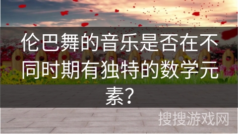 伦巴舞的音乐是否在不同时期有独特的数学元素？