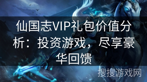 仙国志VIP礼包价值分析：投资游戏，尽享豪华回馈
