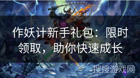 作妖计新手礼包：限时领取，助你快速成长