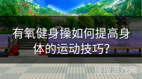 有氧健身操如何提高身体的运动技巧？