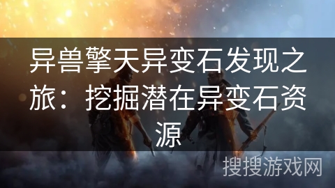 异兽擎天异变石发现之旅：挖掘潜在异变石资源