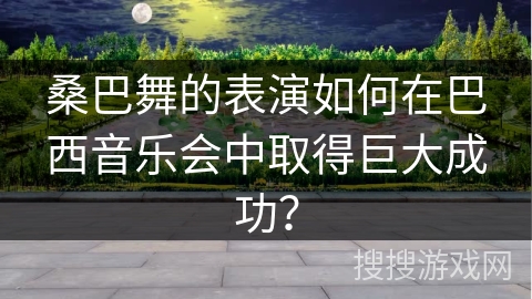 桑巴舞的表演如何在巴西音乐会中取得巨大成功？
