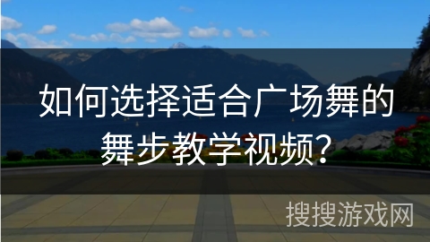如何选择适合广场舞的舞步教学视频？