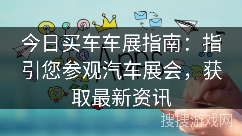 今日买车车展指南：指引您参观汽车展会，获取最新资讯