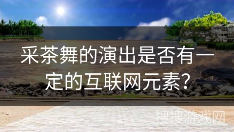 采茶舞的演出是否有一定的互联网元素？