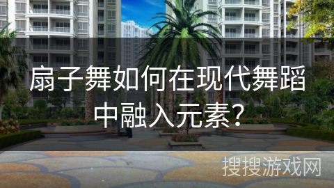 扇子舞如何在现代舞蹈中融入元素？