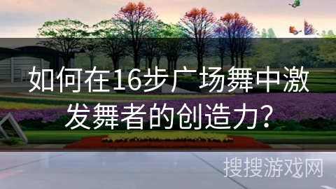如何在16步广场舞中激发舞者的创造力？