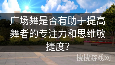 广场舞是否有助于提高舞者的专注力和思维敏捷度？