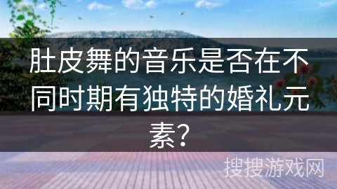 肚皮舞的音乐是否在不同时期有独特的婚礼元素？